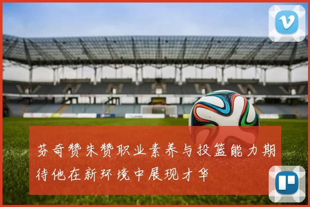 芬奇赞朱赞职业素养与投篮能力期待他在新环境中展现才华