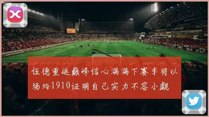 伍德重返巅峰信心满满下赛季将以场均1910证明自己实力不容小觑