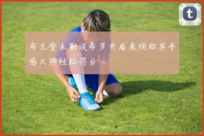 布兰登米勒谈希罗开局表现称其手感火热轻松得分
